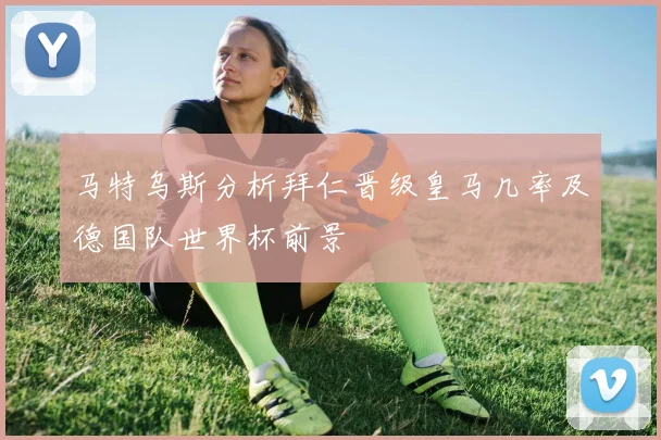 马特乌斯分析拜仁晋级皇马几率及德国队世界杯前景