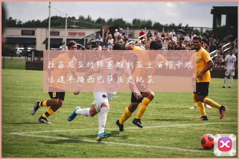 拉菲尼亚对阵塞维利亚上演帽子戏法追平梅西巴萨历史纪录