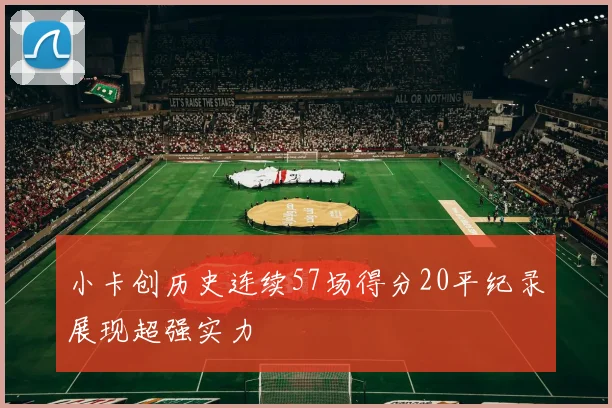 小卡创历史连续57场得分20平纪录展现超强实力
