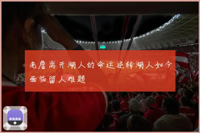 老詹离开湖人的命运逆转湖人如今面临留人难题