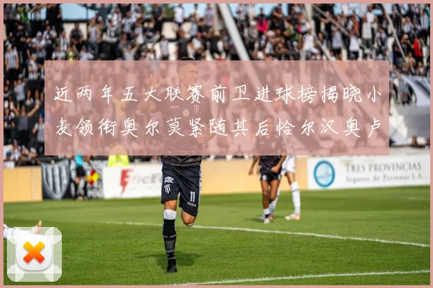近两年五大联赛前卫进球榜揭晓小麦领衔奥尔莫紧随其后恰尔汉奥卢与埃泽表现抢眼