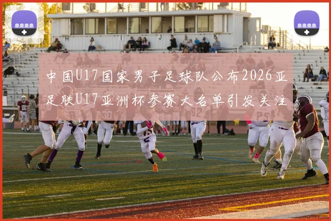 中国U17国家男子足球队公布2026亚足联U17亚洲杯参赛大名单引发关注