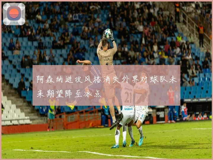 阿森纳进攻风格消失外界对球队未来期望降至冰点