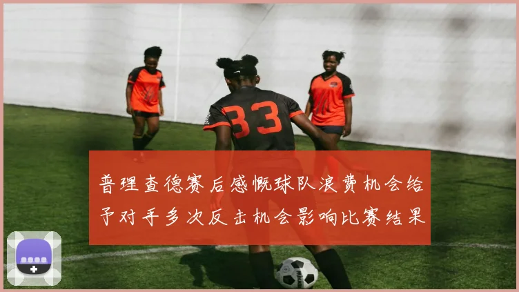 普理查德赛后感慨球队浪费机会给予对手多次反击机会影响比赛结果