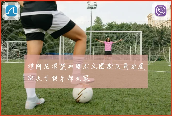 穆阿尼渴望加盟尤文图斯交易进展取决于俱乐部决策