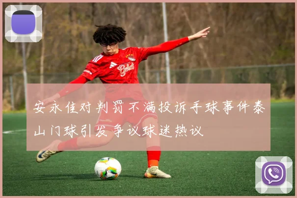 安永佳对判罚不满投诉手球事件泰山门球引发争议球迷热议