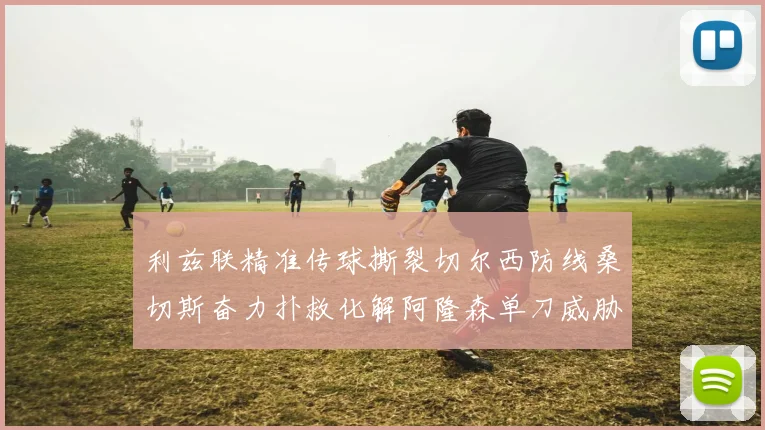 利兹联精准传球撕裂切尔西防线桑切斯奋力扑救化解阿隆森单刀威胁