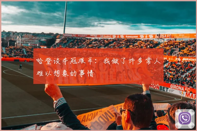 哈登谈夺冠艰辛：我做了许多常人难以想象的事情