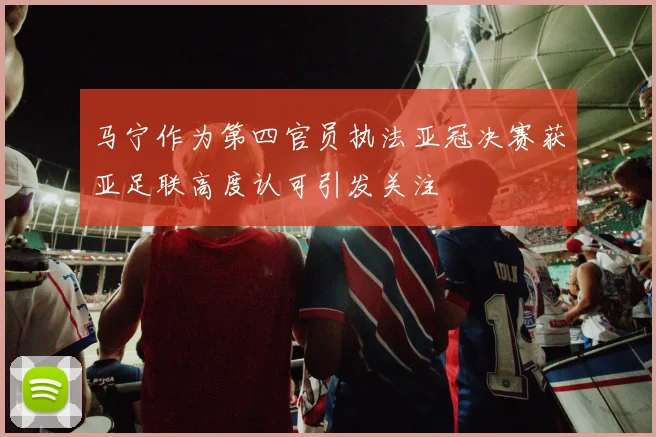 马宁作为第四官员执法亚冠决赛获亚足联高度认可引发关注