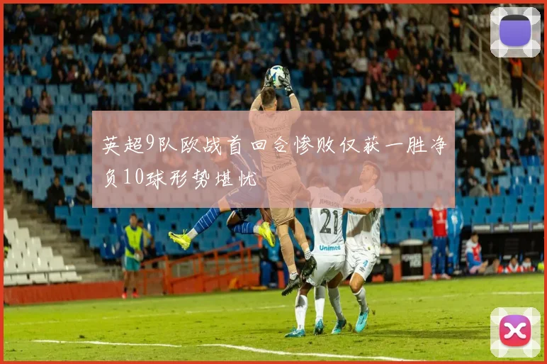 英超9队欧战首回合惨败仅获一胜净负10球形势堪忧