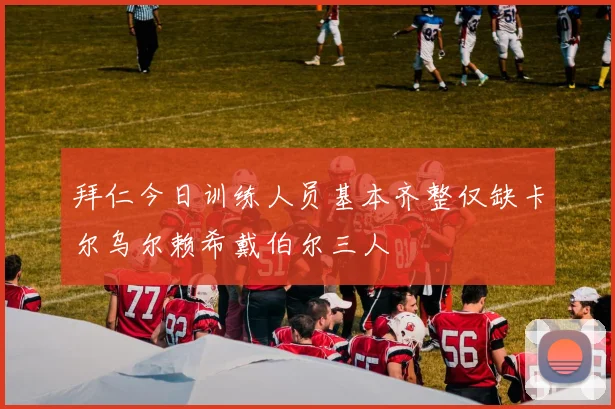 拜仁今日训练人员基本齐整仅缺卡尔乌尔赖希戴伯尔三人