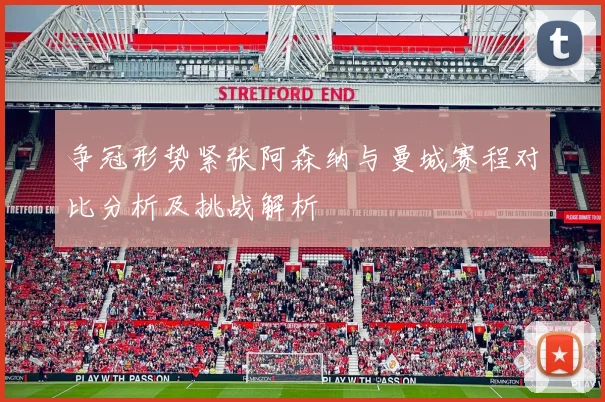 争冠形势紧张阿森纳与曼城赛程对比分析及挑战解析