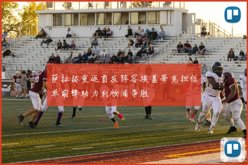 萨拉赫重返首发阵容埃基蒂克担任单前锋助力利物浦争胜
