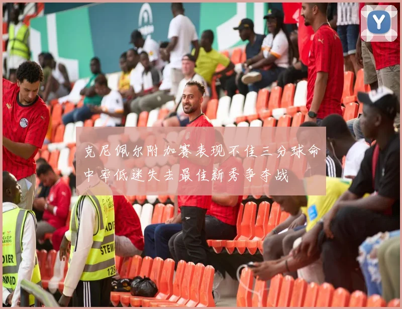 克尼佩尔附加赛表现不佳三分球命中率低迷失去最佳新秀争夺战